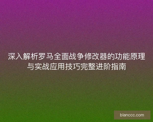 深入解析罗马全面战争修改器的功能原理与实战应用技巧完整进阶指南