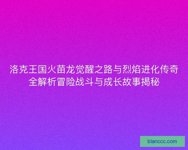 洛克王国火苗龙觉醒之路与烈焰进化传奇全解析冒险战斗与成长故事揭秘