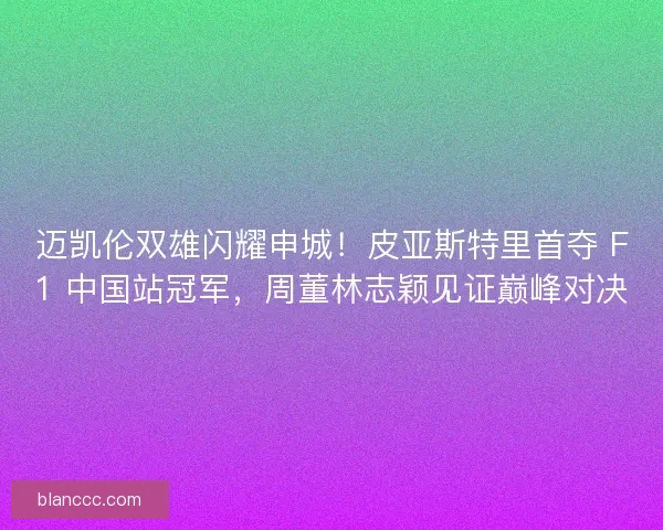 迈凯伦双雄闪耀申城！皮亚斯特里首夺 F1 中国站冠军，周董林志颖见证巅峰对决