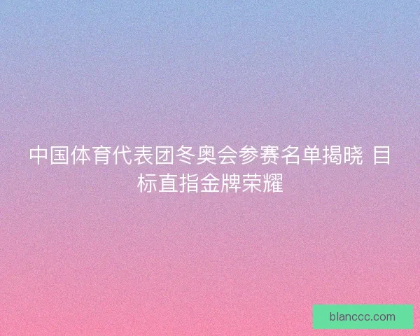 中国体育代表团冬奥会参赛名单揭晓 目标直指金牌荣耀
