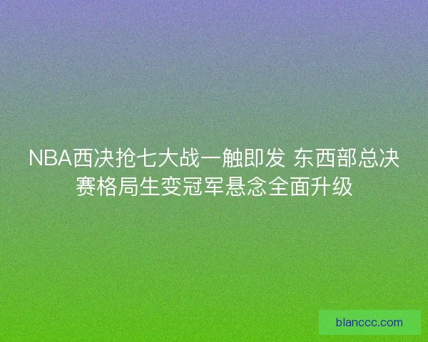 NBA西决抢七大战一触即发 东西部总决赛格局生变冠军悬念全面升级
