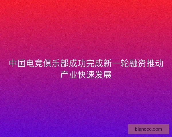 中国电竞俱乐部成功完成新一轮融资推动产业快速发展