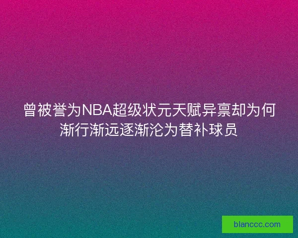 曾被誉为NBA超级状元天赋异禀却为何渐行渐远逐渐沦为替补球员